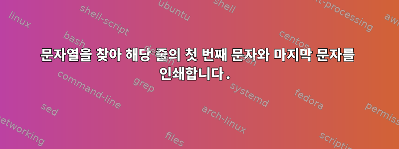 문자열을 찾아 해당 줄의 첫 번째 문자와 마지막 문자를 인쇄합니다.