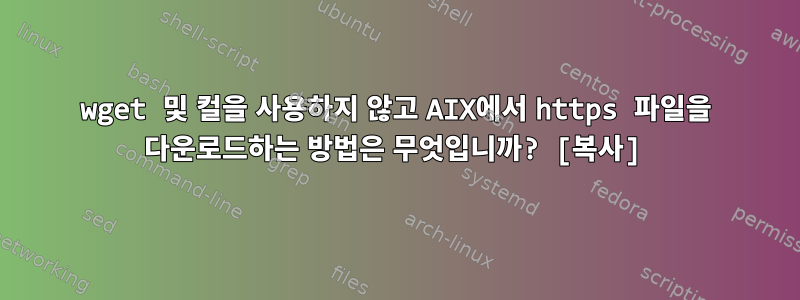 wget 및 컬을 사용하지 않고 AIX에서 https 파일을 다운로드하는 방법은 무엇입니까? [복사]