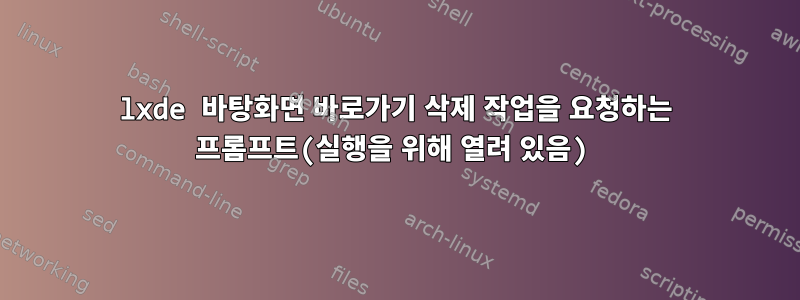 lxde 바탕화면 바로가기 삭제 작업을 요청하는 프롬프트(실행을 위해 열려 있음)