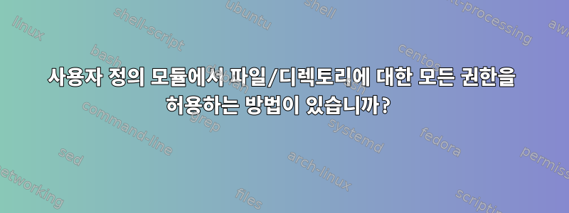 사용자 정의 모듈에서 파일/디렉토리에 대한 모든 권한을 허용하는 방법이 있습니까?