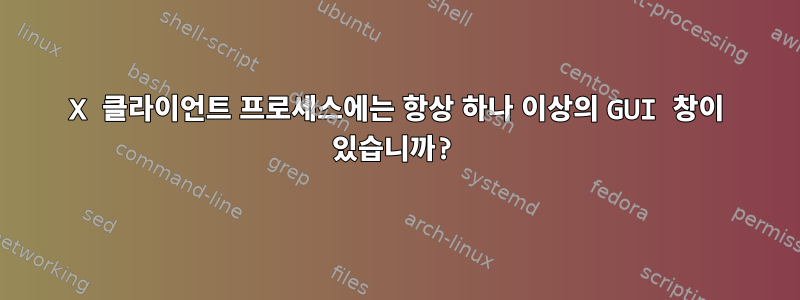 X 클라이언트 프로세스에는 항상 하나 이상의 GUI 창이 있습니까?