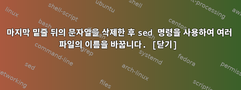 마지막 밑줄 뒤의 문자열을 삭제한 후 sed 명령을 사용하여 여러 파일의 이름을 바꿉니다. [닫기]