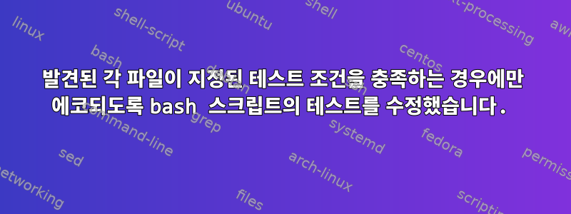 발견된 각 파일이 지정된 테스트 조건을 충족하는 경우에만 에코되도록 bash 스크립트의 테스트를 수정했습니다.