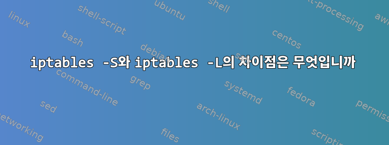 iptables -S와 iptables -L의 차이점은 무엇입니까