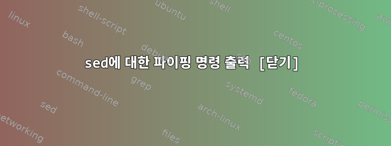 sed에 대한 파이핑 명령 출력 [닫기]