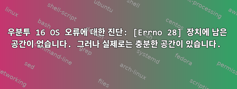 우분투 16 OS 오류에 대한 진단: [Errno 28] 장치에 남은 공간이 없습니다. 그러나 실제로는 충분한 공간이 있습니다.