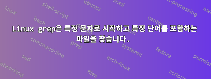 Linux grep은 특정 문자로 시작하고 특정 단어를 포함하는 파일을 찾습니다.