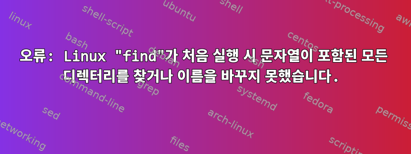 오류: Linux "find"가 처음 실행 시 문자열이 포함된 모든 디렉터리를 찾거나 이름을 바꾸지 못했습니다.