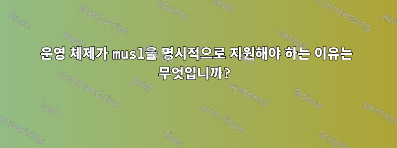 운영 체제가 musl을 명시적으로 지원해야 하는 이유는 무엇입니까?