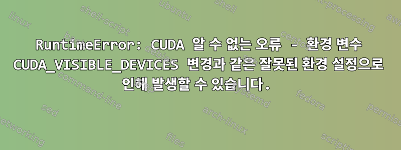 RuntimeError: CUDA 알 수 없는 오류 - 환경 변수 CUDA_VISIBLE_DEVICES 변경과 같은 잘못된 환경 설정으로 인해 발생할 수 있습니다.