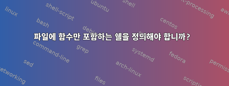 파일에 함수만 포함하는 쉘을 정의해야 합니까?