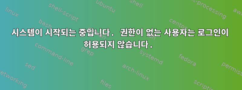 시스템이 시작되는 중입니다. 권한이 없는 사용자는 로그인이 허용되지 않습니다.