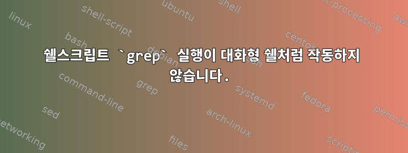 쉘스크립트 `grep` 실행이 대화형 쉘처럼 작동하지 않습니다.