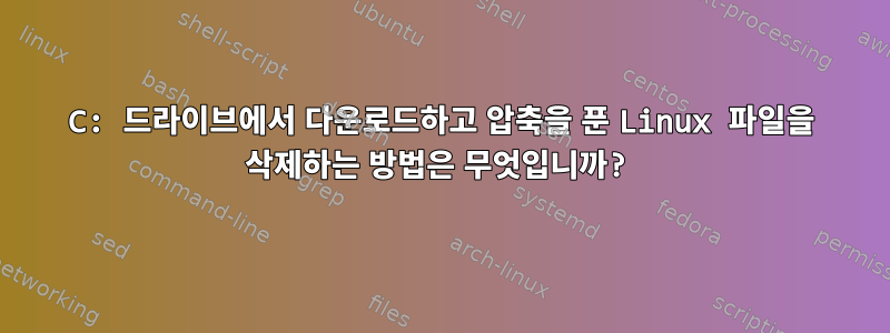 C: 드라이브에서 다운로드하고 압축을 푼 Linux 파일을 삭제하는 방법은 무엇입니까?