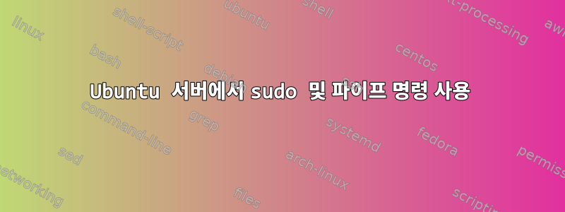 Ubuntu 서버에서 sudo 및 파이프 명령 사용