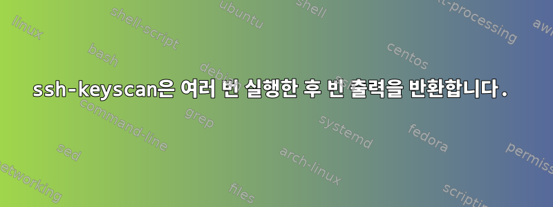 ssh-keyscan은 여러 번 실행한 후 빈 출력을 반환합니다.