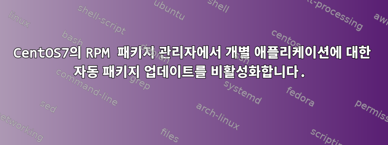 CentOS7의 RPM 패키지 관리자에서 개별 애플리케이션에 대한 자동 패키지 업데이트를 비활성화합니다.