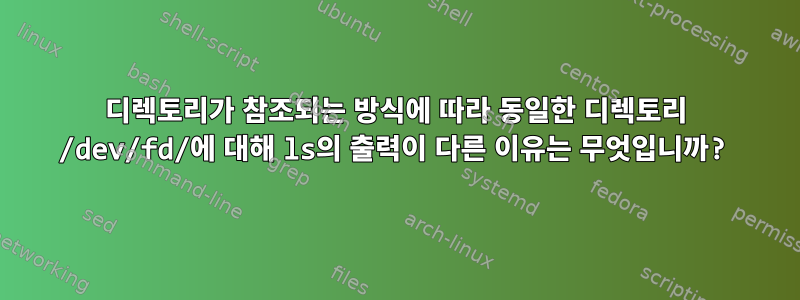 디렉토리가 참조되는 방식에 따라 동일한 디렉토리 /dev/fd/에 대해 ls의 출력이 다른 이유는 무엇입니까?