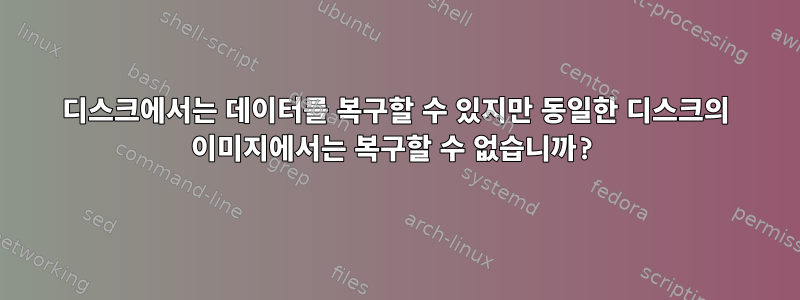 디스크에서는 데이터를 복구할 수 있지만 동일한 디스크의 이미지에서는 복구할 수 없습니까?