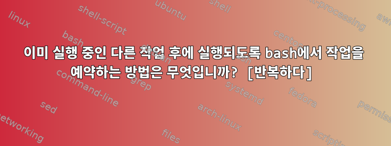 이미 실행 중인 다른 작업 후에 실행되도록 bash에서 작업을 예약하는 방법은 무엇입니까? [반복하다]