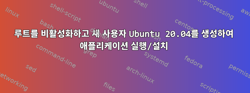 루트를 비활성화하고 새 사용자 Ubuntu 20.04를 생성하여 애플리케이션 실행/설치