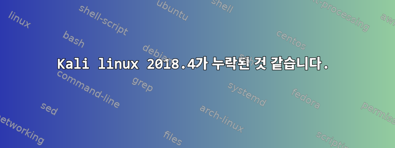 Kali linux 2018.4가 누락된 것 같습니다.