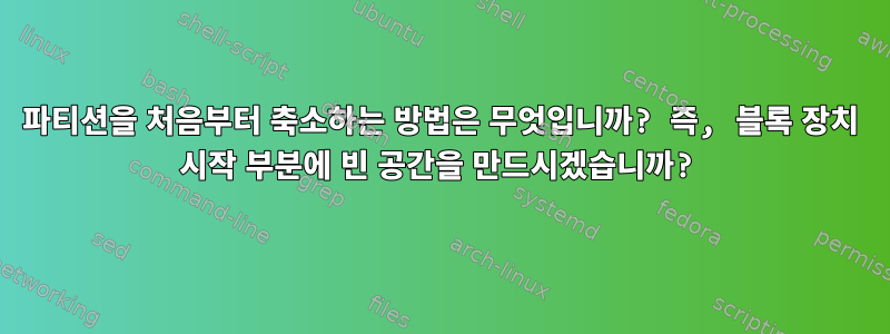 파티션을 처음부터 축소하는 방법은 무엇입니까? 즉, 블록 장치 시작 부분에 빈 공간을 만드시겠습니까?