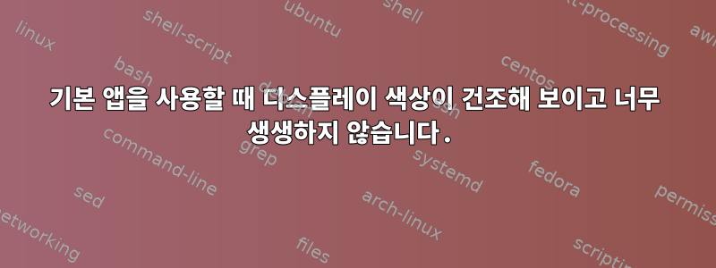 기본 앱을 사용할 때 디스플레이 색상이 건조해 보이고 너무 생생하지 않습니다.