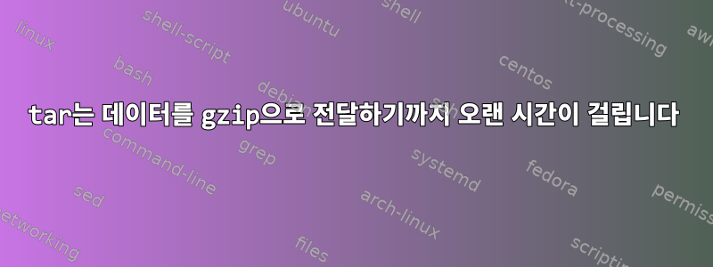 tar는 데이터를 gzip으로 전달하기까지 오랜 시간이 걸립니다