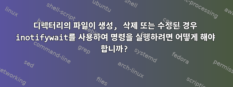 디렉터리의 파일이 생성, 삭제 또는 수정된 경우 inotifywait를 사용하여 명령을 실행하려면 어떻게 해야 합니까?