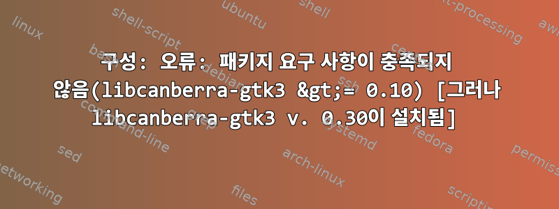 구성: 오류: 패키지 요구 사항이 충족되지 않음(libcanberra-gtk3 &gt;= 0.10) [그러나 libcanberra-gtk3 v. 0.30이 설치됨]