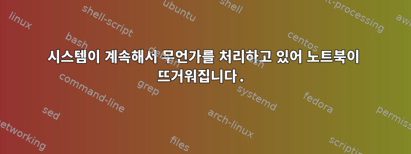 시스템이 계속해서 무언가를 처리하고 있어 노트북이 뜨거워집니다.