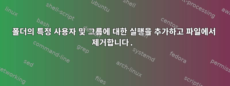 폴더의 특정 사용자 및 그룹에 대한 실행을 추가하고 파일에서 제거합니다.