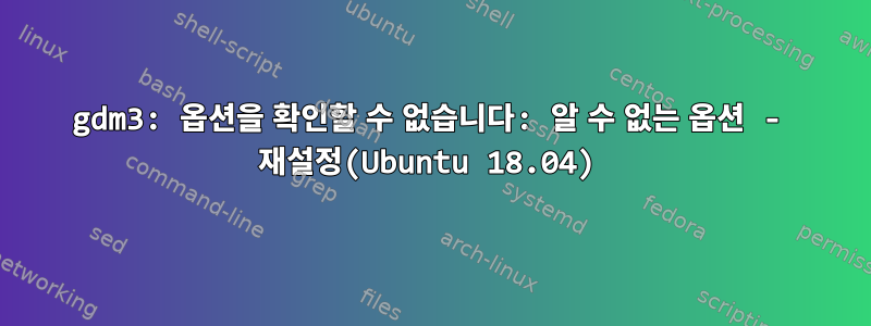 gdm3: 옵션을 확인할 수 없습니다: 알 수 없는 옵션 - 재설정(Ubuntu 18.04)