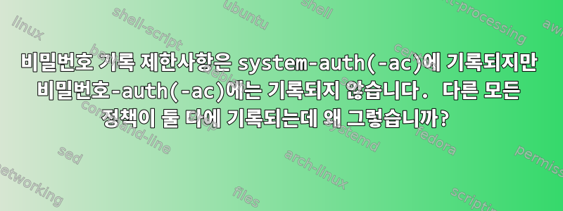 비밀번호 기록 제한사항은 system-auth(-ac)에 기록되지만 비밀번호-auth(-ac)에는 기록되지 않습니다. 다른 모든 정책이 둘 다에 기록되는데 왜 그렇습니까?