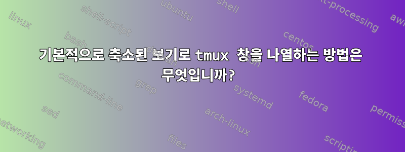 기본적으로 축소된 보기로 tmux 창을 나열하는 방법은 무엇입니까?