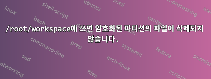 /root/workspace에 쓰면 암호화된 파티션의 파일이 삭제되지 않습니다.