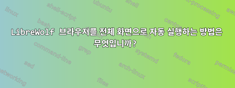 LibreWolf 브라우저를 전체 화면으로 자동 실행하는 방법은 무엇입니까?