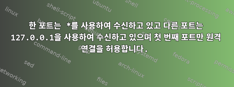 한 포트는 *를 사용하여 수신하고 있고 다른 포트는 127.0.0.1을 사용하여 수신하고 있으며 첫 번째 포트만 원격 연결을 허용합니다.