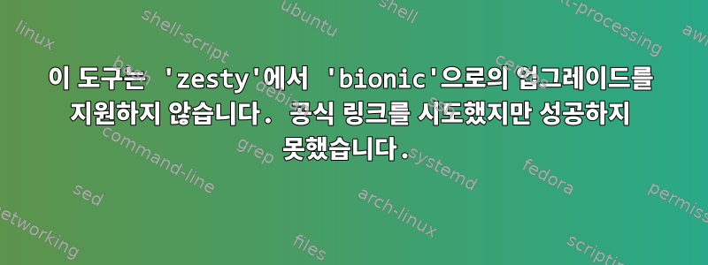 이 도구는 'zesty'에서 'bionic'으로의 업그레이드를 지원하지 않습니다. 공식 링크를 시도했지만 성공하지 못했습니다.