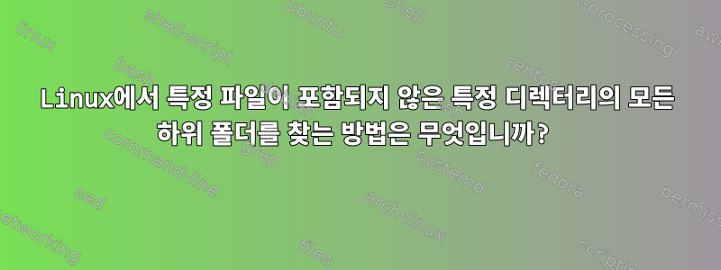 Linux에서 특정 파일이 포함되지 않은 특정 디렉터리의 모든 하위 폴더를 찾는 방법은 무엇입니까?