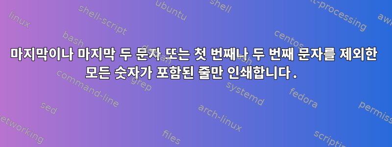 마지막이나 마지막 두 문자 또는 첫 번째나 두 번째 문자를 제외한 모든 숫자가 포함된 줄만 인쇄합니다.