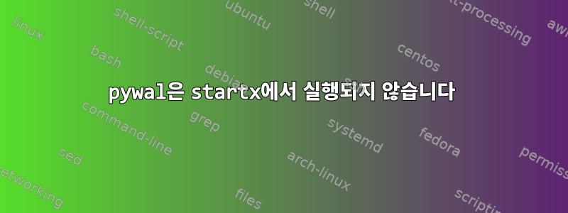 pywal은 startx에서 실행되지 않습니다