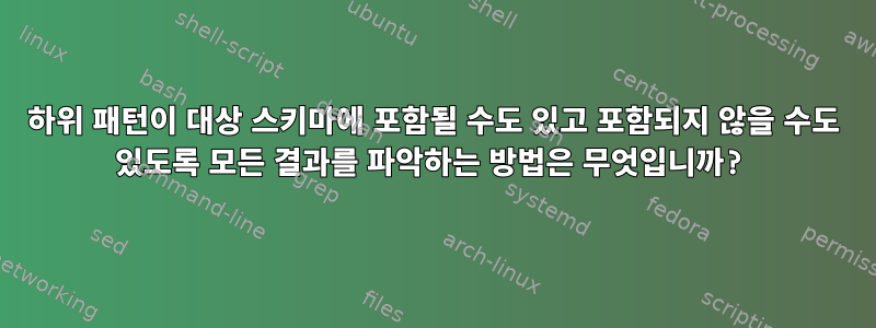 하위 패턴이 대상 스키마에 포함될 수도 있고 포함되지 않을 수도 있도록 모든 결과를 파악하는 방법은 무엇입니까?