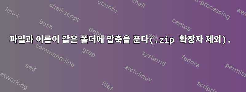 파일과 이름이 같은 폴더에 압축을 푼다(.zip 확장자 제외).