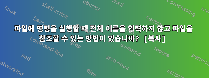 파일에 명령을 실행할 때 전체 이름을 입력하지 않고 파일을 참조할 수 있는 방법이 있습니까? [복사]