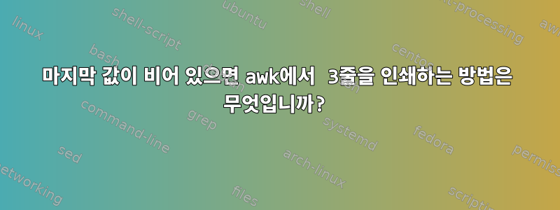 마지막 값이 비어 있으면 awk에서 3줄을 인쇄하는 방법은 무엇입니까?