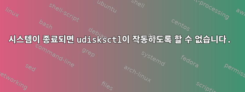 시스템이 종료되면 udisksctl이 작동하도록 할 수 없습니다.