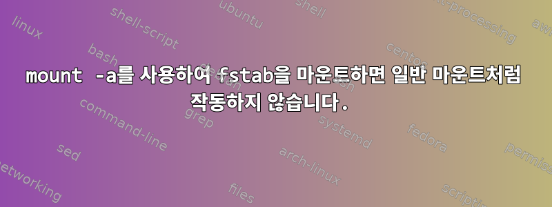 mount -a를 사용하여 fstab을 마운트하면 일반 마운트처럼 작동하지 않습니다.