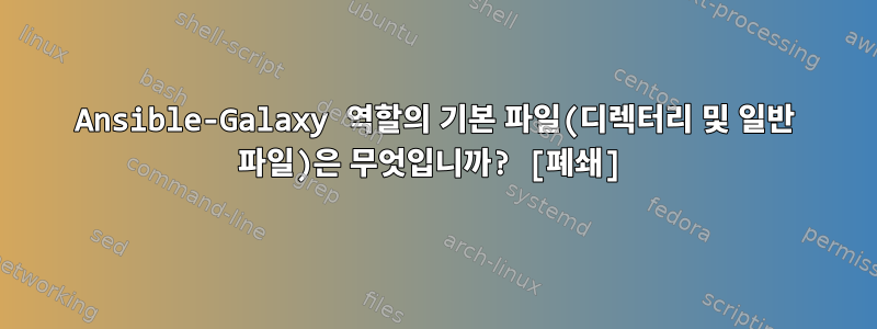 Ansible-Galaxy 역할의 기본 파일(디렉터리 및 일반 파일)은 무엇입니까? [폐쇄]